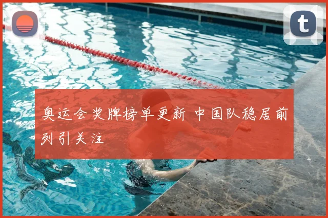 奥运会奖牌榜单更新 中国队稳居前列引关注