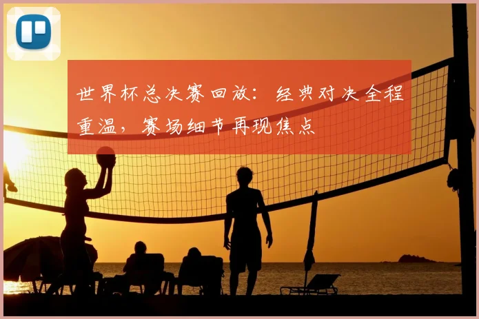 世界杯总决赛回放：经典对决全程重温，赛场细节再现焦点
