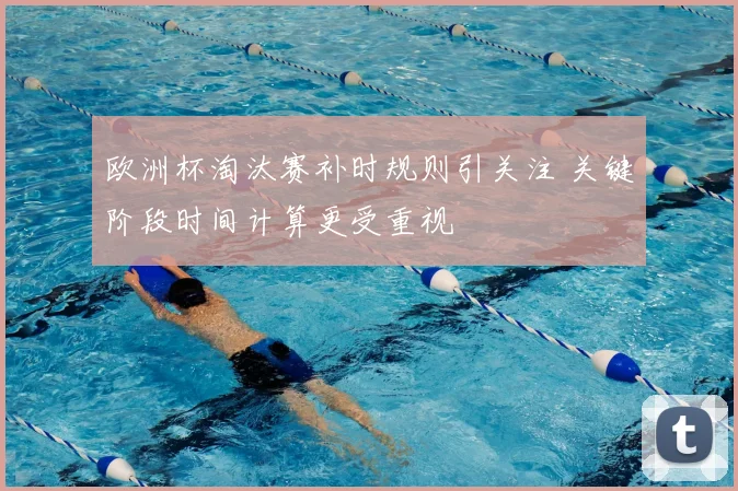 欧洲杯淘汰赛补时规则引关注 关键阶段时间计算更受重视