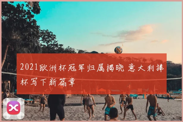 2021欧洲杯冠军归属揭晓 意大利捧杯写下新篇章