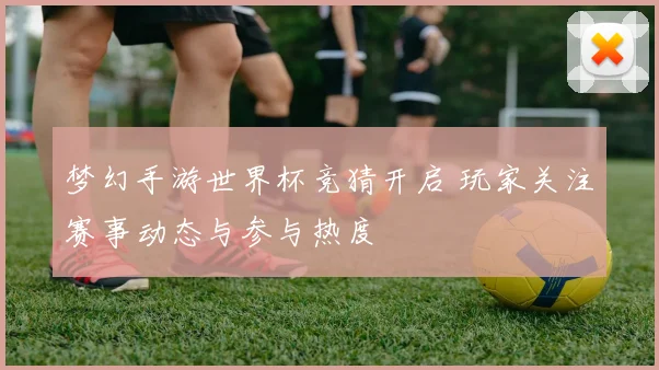 梦幻手游世界杯竞猜开启 玩家关注赛事动态与参与热度