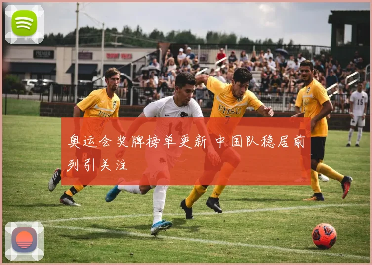 奥运会奖牌榜单更新 中国队稳居前列引关注