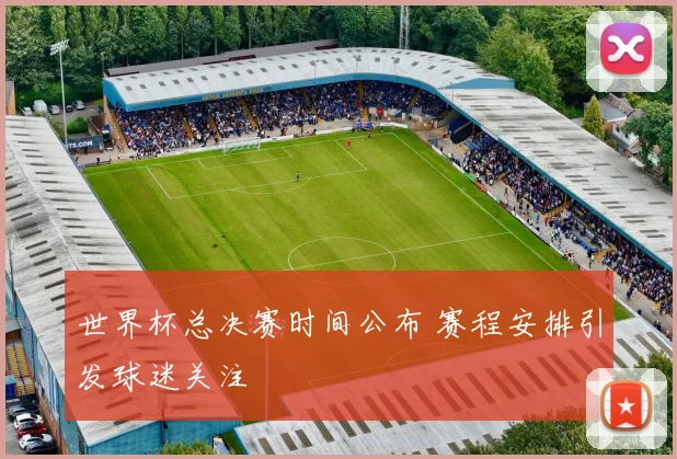 世界杯总决赛时间公布 赛程安排引发球迷关注
