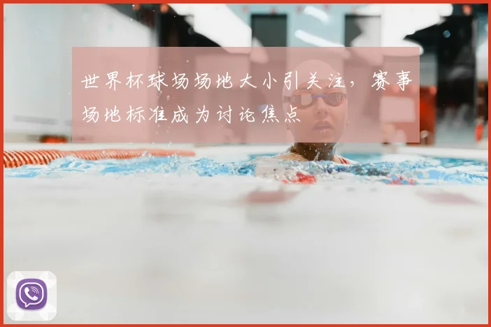 世界杯球场场地大小引关注，赛事场地标准成为讨论焦点
