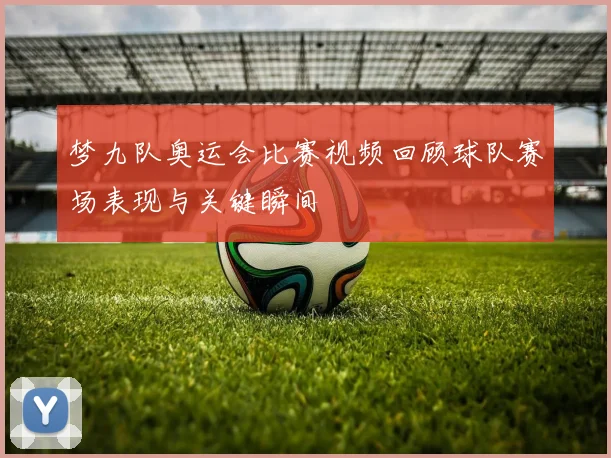 梦九队奥运会比赛视频回顾球队赛场表现与关键瞬间