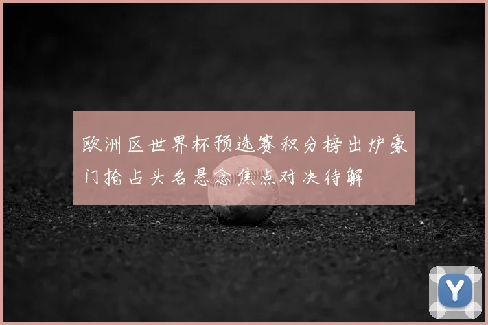 欧洲区世界杯预选赛积分榜出炉豪门抢占头名悬念焦点对决待解