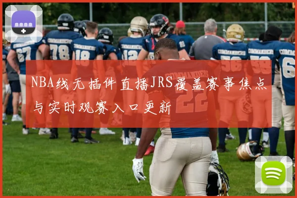 NBA线无插件直播JRS覆盖赛事焦点与实时观赛入口更新