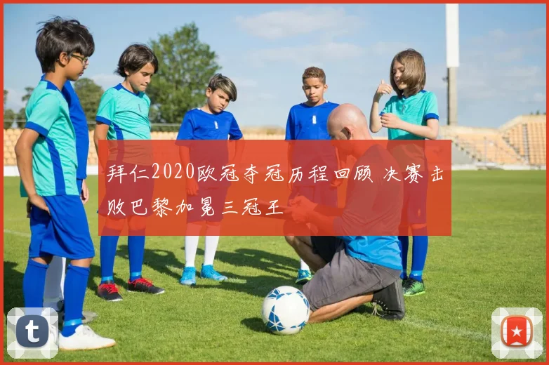 拜仁2020欧冠夺冠历程回顾 决赛击败巴黎加冕三冠王