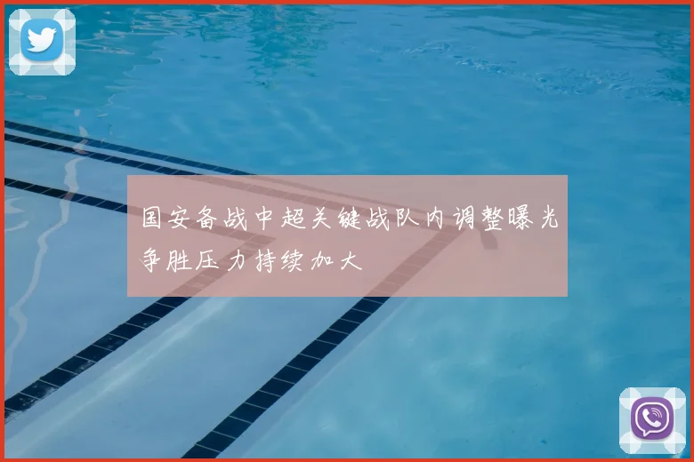 国安备战中超关键战队内调整曝光争胜压力持续加大