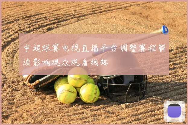 中超球赛电视直播平台调整赛程解读影响观众观看线路