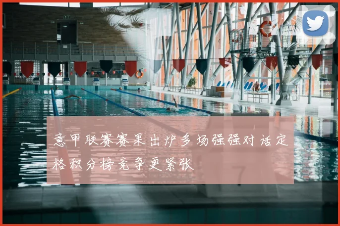 意甲联赛赛果出炉多场强强对话定格积分榜竞争更紧张