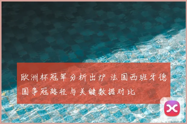 欧洲杯冠军分析出炉 法国西班牙德国争冠路径与关键数据对比