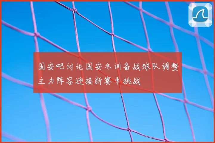 国安吧讨论国安冬训备战球队调整主力阵容迎接新赛季挑战