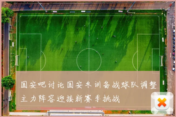 国安吧讨论国安冬训备战球队调整主力阵容迎接新赛季挑战