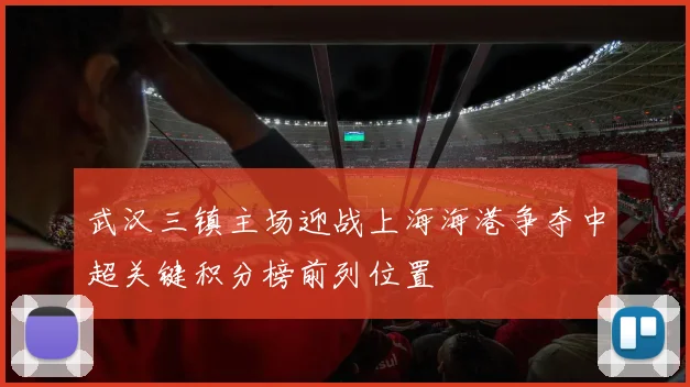 武汉三镇主场迎战上海海港争夺中超关键积分榜前列位置