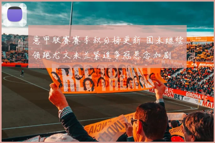 意甲联赛赛季积分榜更新 国米继续领跑尤文米兰紧追争冠悬念加剧