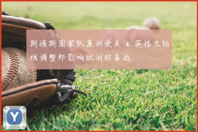 斯通斯国家队集训受关注 英格兰防线调整即影响欧洲杯备战