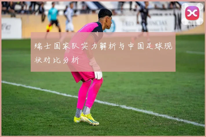 瑞士国家队实力解析与中国足球现状对比分析