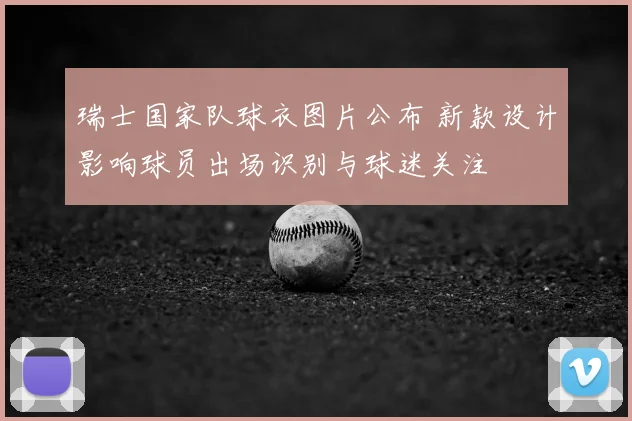 瑞士国家队球衣图片公布 新款设计影响球员出场识别与球迷关注