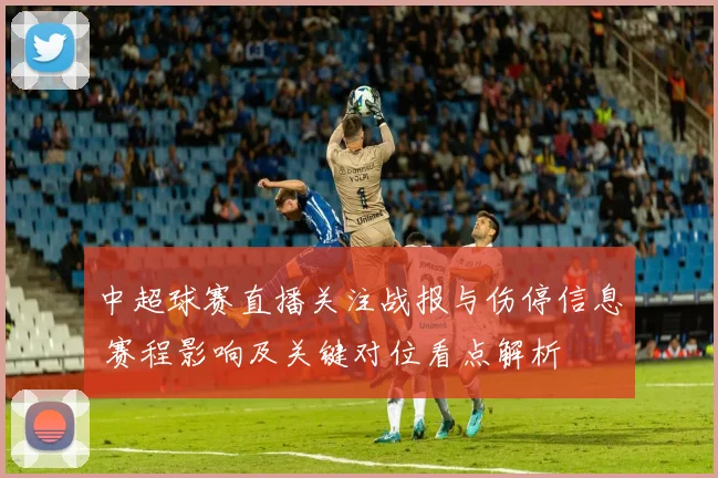 中超球赛直播关注战报与伤停信息 赛程影响及关键对位看点解析