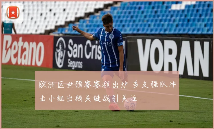 欧洲区世预赛赛程出炉 多支强队冲击小组出线关键战引关注