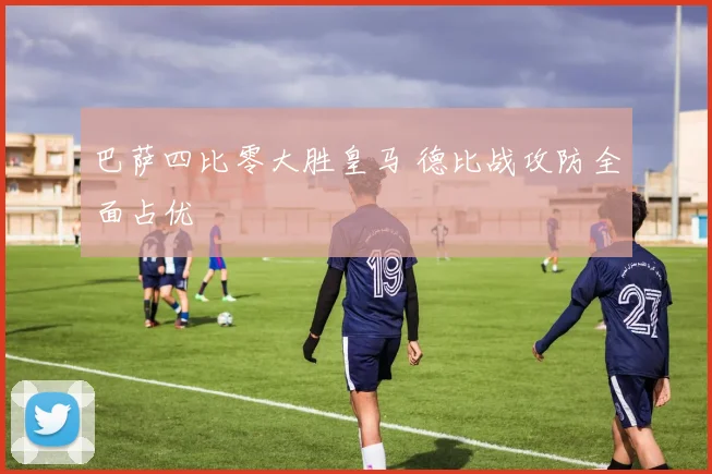 巴萨四比零大胜皇马 德比战攻防全面占优