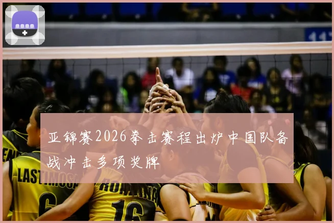 亚锦赛2026拳击赛程出炉中国队备战冲击多项奖牌