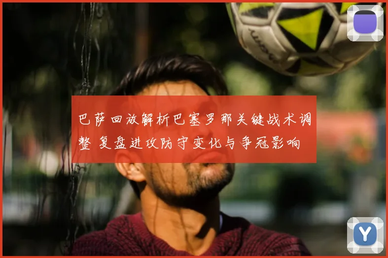 巴萨回放解析巴塞罗那关键战术调整 复盘进攻防守变化与争冠影响