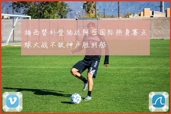 梅西替补登场迈阿密国际热身赛点球大战不敌神户胜利船