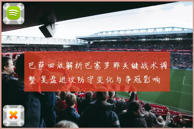 巴萨回放解析巴塞罗那关键战术调整 复盘进攻防守变化与争冠影响