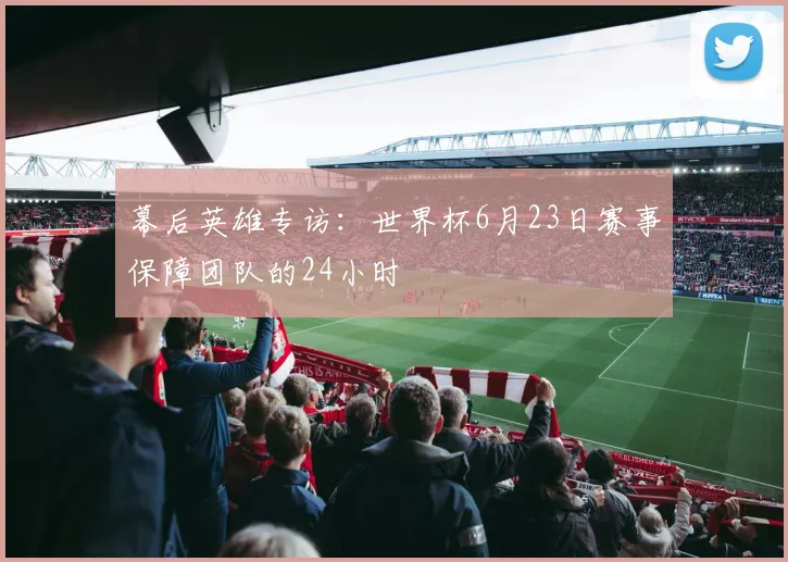 幕后英雄专访：世界杯6月23日赛事保障团队的24小时