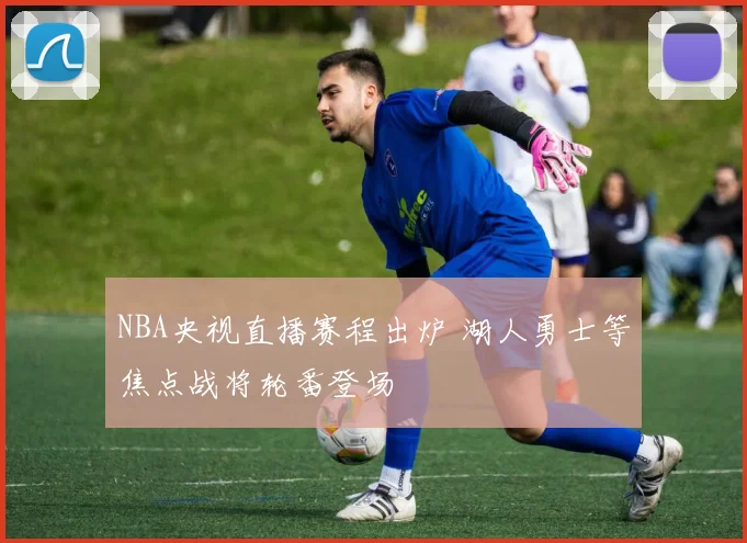 NBA央视直播赛程出炉 湖人勇士等焦点战将轮番登场