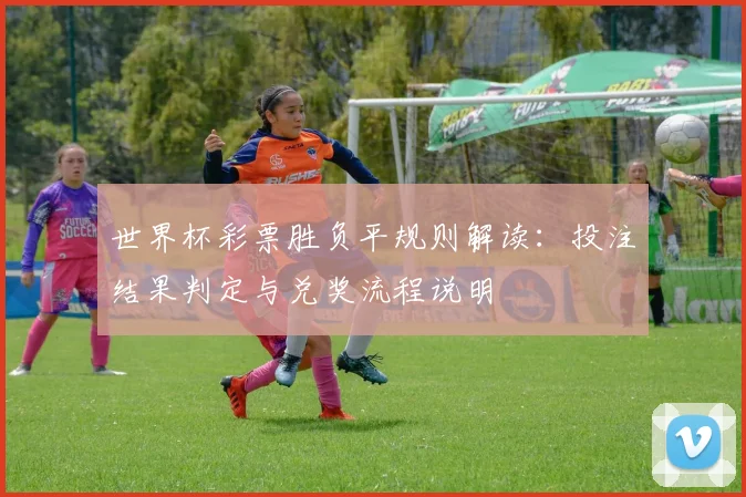 世界杯彩票胜负平规则解读：投注结果判定与兑奖流程说明