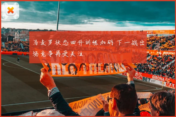 马麦罗状态回升训练加码 下一战出场竞争再受关注